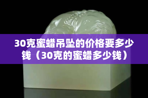 30克蜜蠟吊墜的價(jià)格要多少錢（30克的蜜蠟多少錢）