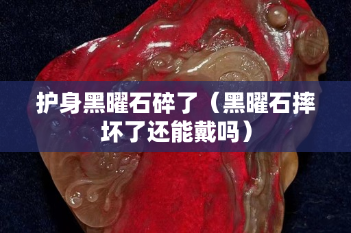 護(hù)身黑曜石碎了（黑曜石摔壞了還能戴嗎）