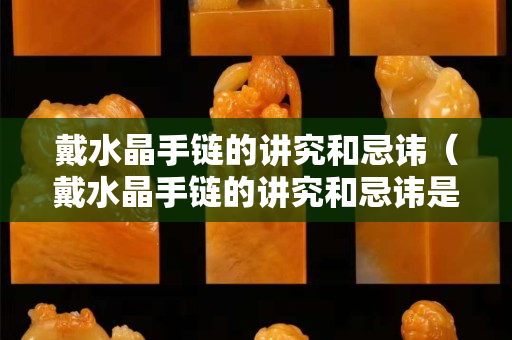 戴水晶手鏈的講究和忌諱（戴水晶手鏈的講究和忌諱是什么）