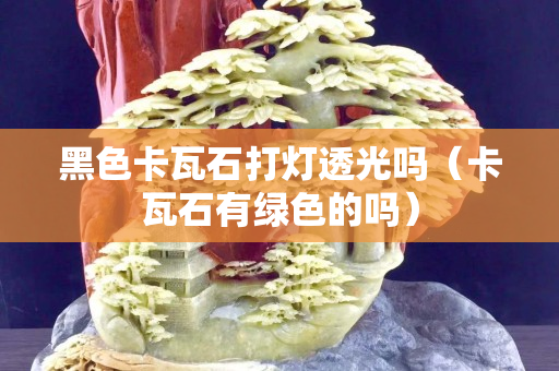 黑色卡瓦石打燈透光嗎（卡瓦石有綠色的嗎）