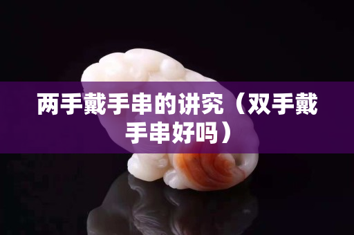 兩手戴手串的講究（雙手戴手串好嗎）