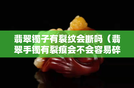 翡翠鐲子有裂紋會斷嗎（翡翠手鐲有裂痕會不會容易碎）