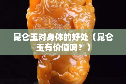 昆侖玉對身體的好處（昆侖玉有價值嗎？）