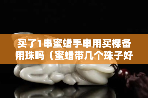 買了1串蜜蠟手串用買棵備用珠嗎（蜜蠟帶幾個珠子好）