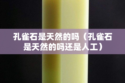 孔雀石是天然的嗎（孔雀石是天然的嗎還是人工）