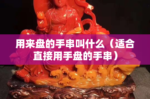 用來盤的手串叫什么（適合直接用手盤的手串）
