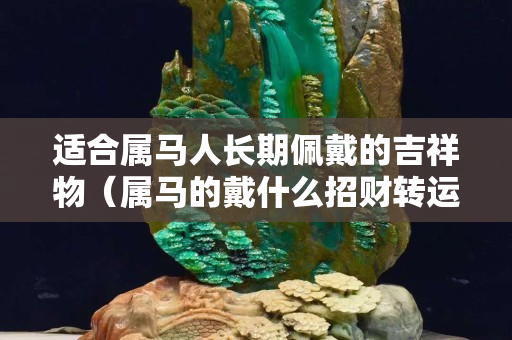 適合屬馬人長期佩戴的吉祥物（屬馬的戴什么招財轉運）