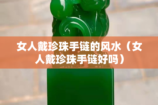女人戴珍珠手鏈的風水（女人戴珍珠手鏈好嗎）