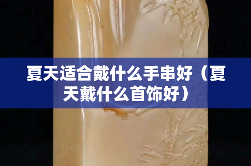 夏天適合戴什么手串好（夏天戴什么首飾好）