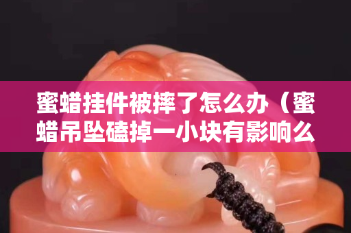 蜜蠟掛件被摔了怎么辦（蜜蠟吊墜磕掉一小塊有影響么）