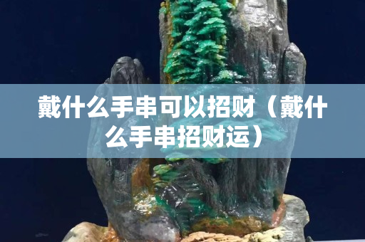 戴什么手串可以招財（戴什么手串招財運）