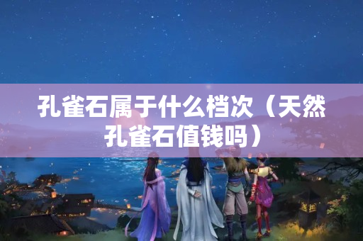 孔雀石屬于什么檔次（天然孔雀石值錢嗎）