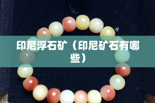 印尼浮石礦（印尼礦石有哪些）