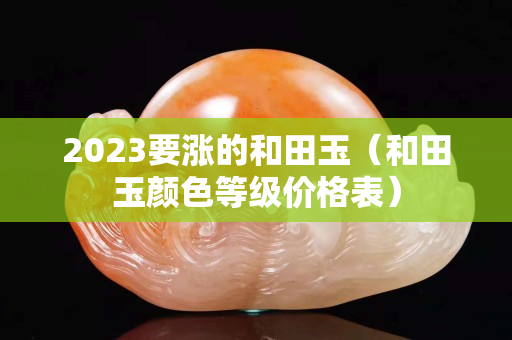 2023要漲的和田玉（和田玉顏色等級價格表）
