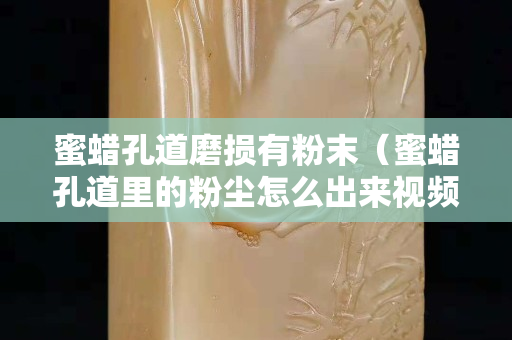蜜蠟孔道磨損有粉末（蜜蠟孔道里的粉塵怎么出來視頻）