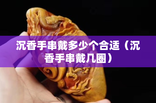 沉香手串戴多少個合適（沉香手串戴幾圈）