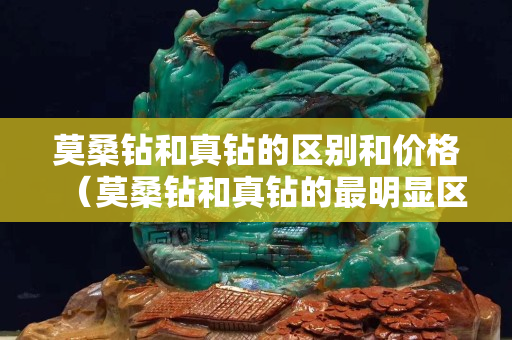 莫桑鉆和真鉆的區(qū)別和價(jià)格（莫桑鉆和真鉆的最明顯區(qū)別是什么？）