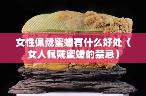 女性佩戴蜜蠟有什么好處（女人佩戴蜜蠟的禁忌）