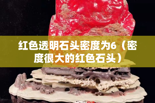 紅色透明石頭密度為6（密度很大的紅色石頭）