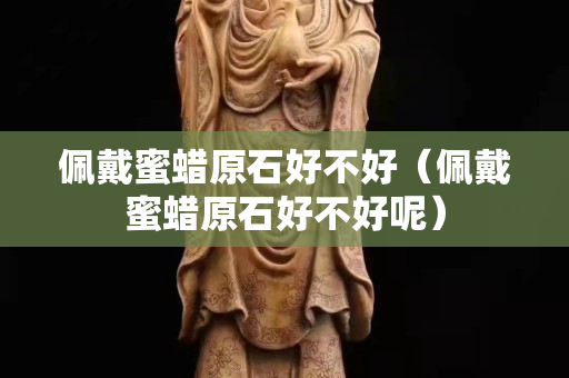 佩戴蜜蠟原石好不好（佩戴蜜蠟原石好不好呢）