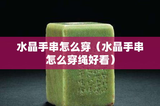 水晶手串怎么穿（水晶手串怎么穿繩好看）