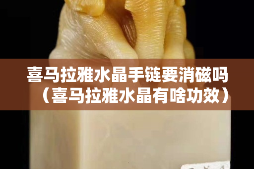 喜馬拉雅水晶手鏈要消磁嗎（喜馬拉雅水晶有啥功效）