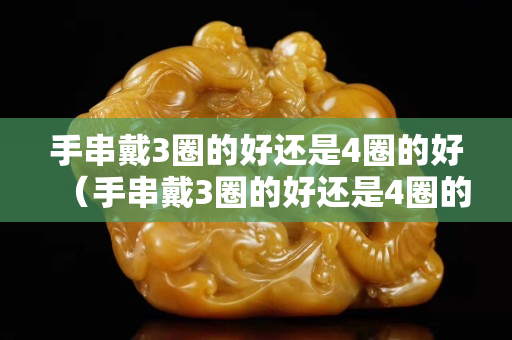手串戴3圈的好還是4圈的好（手串戴3圈的好還是4圈的好呢）