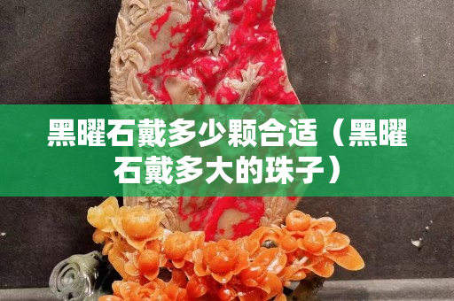 黑曜石戴多少顆合適（黑曜石戴多大的珠子）