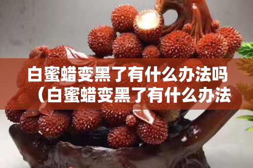 白蜜蠟變黑了有什么辦法嗎（白蜜蠟變黑了有什么辦法嗎圖片）