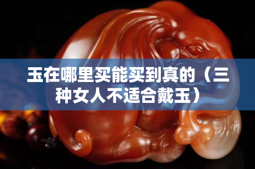 玉在哪里買能買到真的（三種女人不適合戴玉）