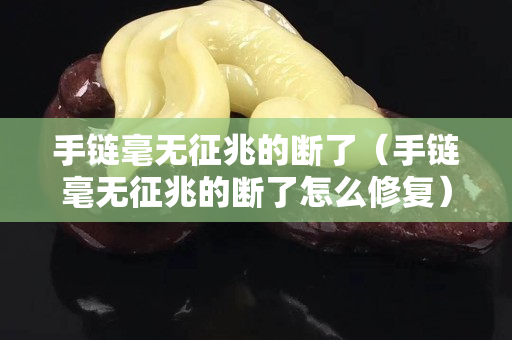 手鏈毫無征兆的斷了（手鏈毫無征兆的斷了怎么修復）