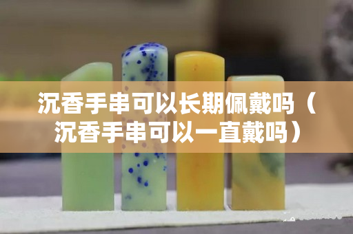 沉香手串可以長期佩戴嗎（沉香手串可以一直戴嗎）