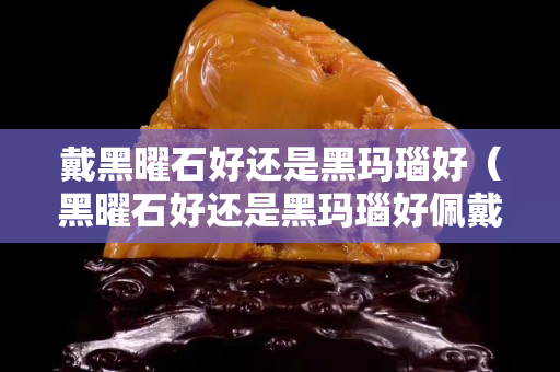 戴黑曜石好還是黑瑪瑙好（黑曜石好還是黑瑪瑙好佩戴）
