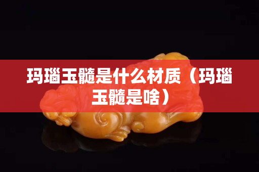 瑪瑙玉髓是什么材質（瑪瑙玉髓是啥）