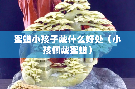 蜜蠟小孩子戴什么好處（小孩佩戴蜜蠟）