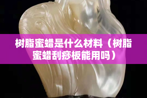 樹脂蜜蠟是什么材料（樹脂蜜蠟刮痧板能用嗎）