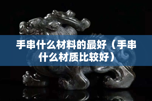 手串什么材料的最好（手串什么材質比較好）