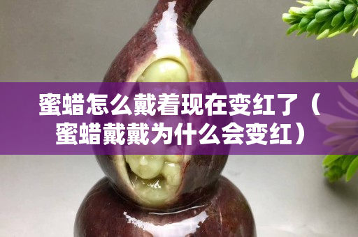 蜜蠟怎么戴著現(xiàn)在變紅了（蜜蠟戴戴為什么會(huì)變紅）
