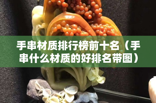 手串材質排行榜前十名（手串什么材質的好排名帶圖）