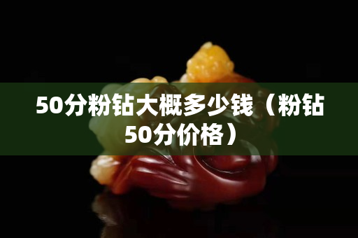 50分粉鉆大概多少錢（粉鉆50分價格）