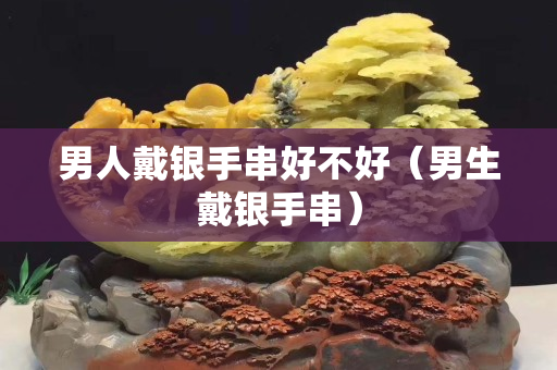 男人戴銀手串好不好（男生戴銀手串）