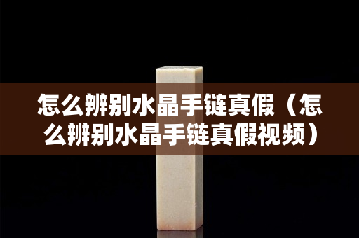 怎么辨別水晶手鏈真假（怎么辨別水晶手鏈真假視頻）