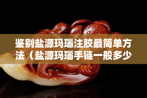 鑒別鹽源瑪瑙注膠最簡單方法（鹽源瑪瑙手鏈一般多少錢）