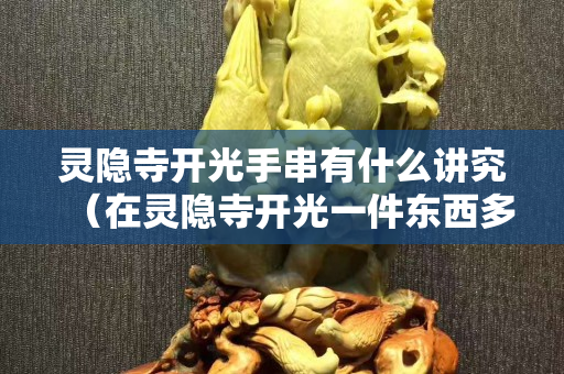 靈隱寺開(kāi)光手串有什么講究（在靈隱寺開(kāi)光一件東西多少錢(qián)）