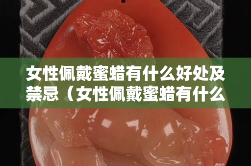 女性佩戴蜜蠟有什么好處及禁忌（女性佩戴蜜蠟有什么好處及禁忌嗎）
