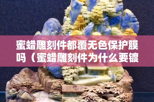 蜜蠟雕刻件都覆無色保護(hù)膜嗎（蜜蠟雕刻件為什么要鍍膜）