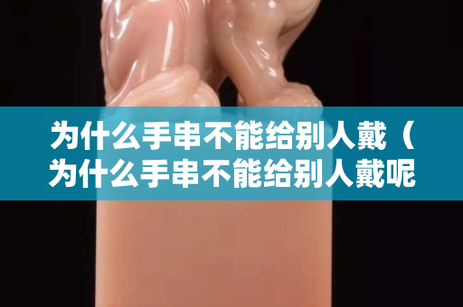 為什么手串不能給別人戴（為什么手串不能給別人戴呢）