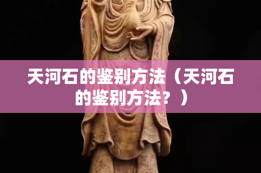 天河石的鑒別方法（天河石的鑒別方法？）