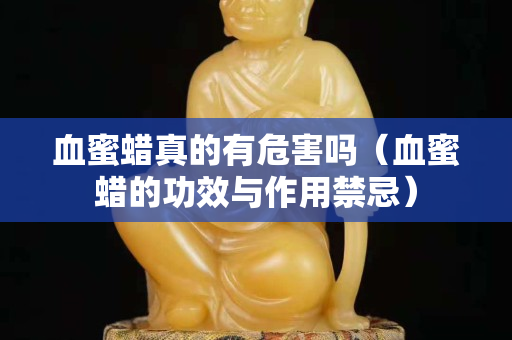 血蜜蠟真的有危害嗎（血蜜蠟的功效與作用禁忌）