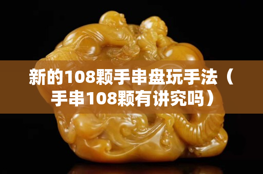 新的108顆手串盤玩手法（手串108顆有講究嗎）